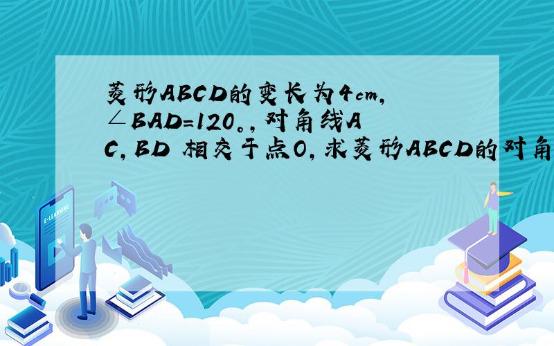 菱形ABCD的变长为4cm,∠BAD=120°,对角线AC,BD 相交于点O,求菱形ABCD的对角线长和