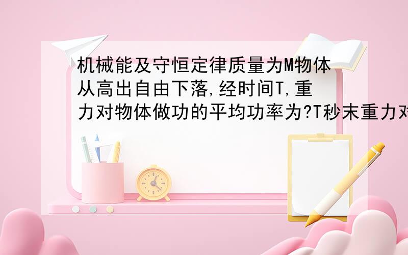 机械能及守恒定律质量为M物体从高出自由下落,经时间T,重力对物体做功的平均功率为?T秒末重力对物体做功瞬时功率多少?