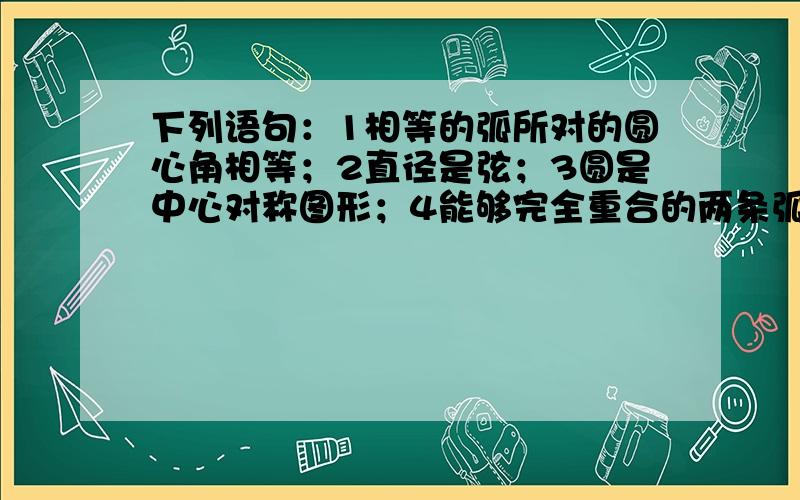 下列语句：1相等的弧所对的圆心角相等；2直径是弦；3圆是中心对称图形；4能够完全重合的两条弧是等弧.