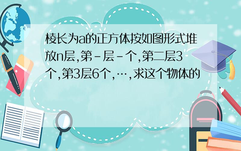 棱长为a的正方体按如图形式堆放n层,第-层-个,第二层3个,第3层6个,…,求这个物体的