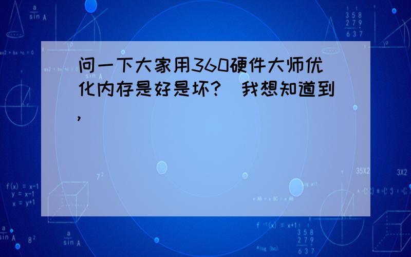 问一下大家用360硬件大师优化内存是好是坏?　我想知道到,