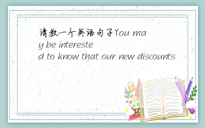 请教一个英语句子You may be interested to know that our new discounts