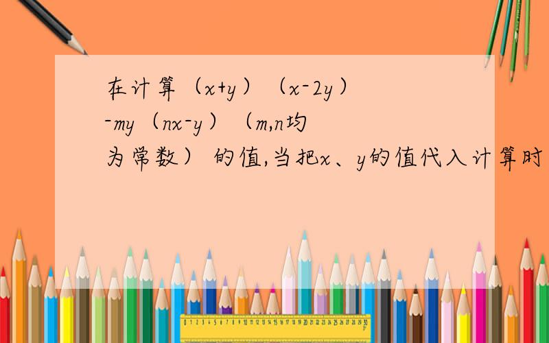 在计算（x+y）（x-2y）-my（nx-y）（m,n均为常数） 的值,当把x、y的值代入计算时