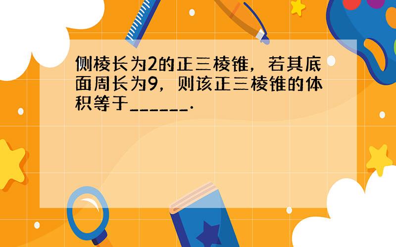 侧棱长为2的正三棱锥，若其底面周长为9，则该正三棱锥的体积等于______．