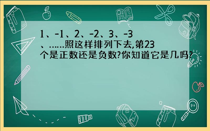 1、-1、2、-2、3、-3、……照这样排列下去,第23个是正数还是负数?你知道它是几吗?