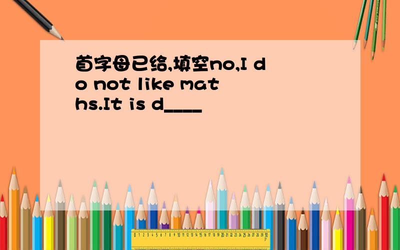 首字母已给,填空no,I do not like maths.It is d____