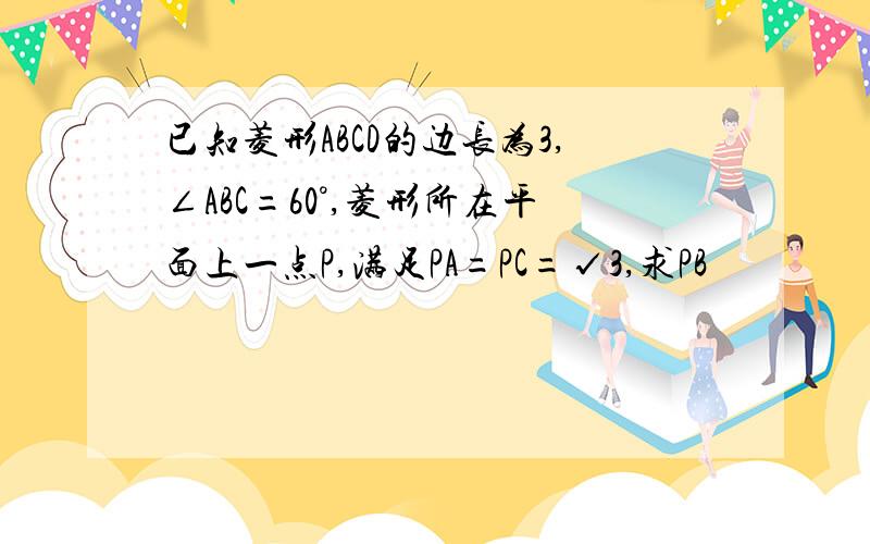 已知菱形ABCD的边长为3,∠ABC=60°,菱形所在平面上一点P,满足PA=PC=√3,求PB