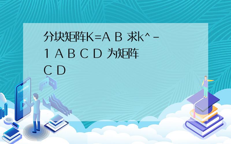 分块矩阵K=A B 求k^-1 A B C D 为矩阵 C D