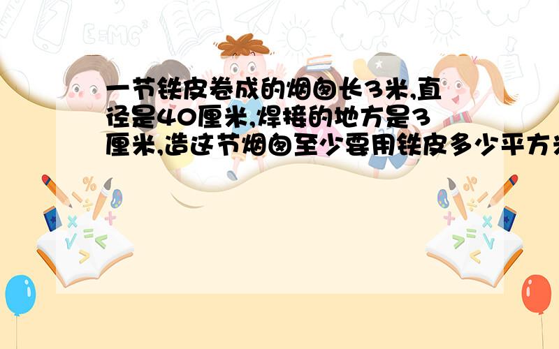 一节铁皮卷成的烟囱长3米,直径是40厘米,焊接的地方是3厘米,造这节烟囱至少要用铁皮多少平方米