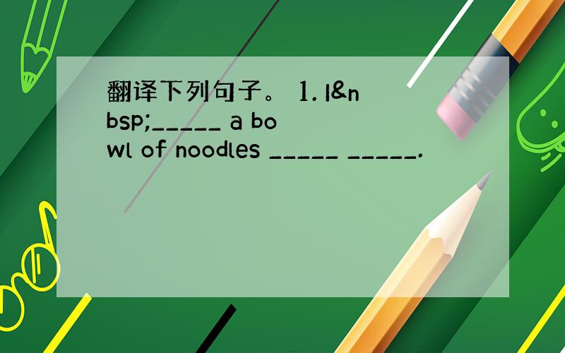 翻译下列句子。 1. I _____ a bowl of noodles _____ _____.