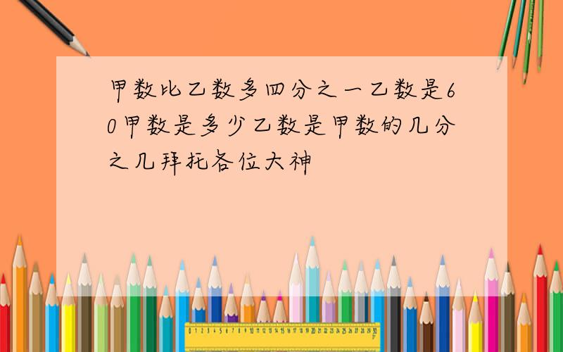 甲数比乙数多四分之一乙数是60甲数是多少乙数是甲数的几分之几拜托各位大神