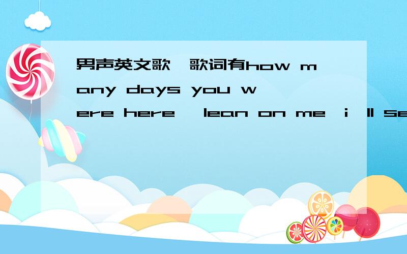 男声英文歌,歌词有how many days you were here ,lean on me,i'll set yo