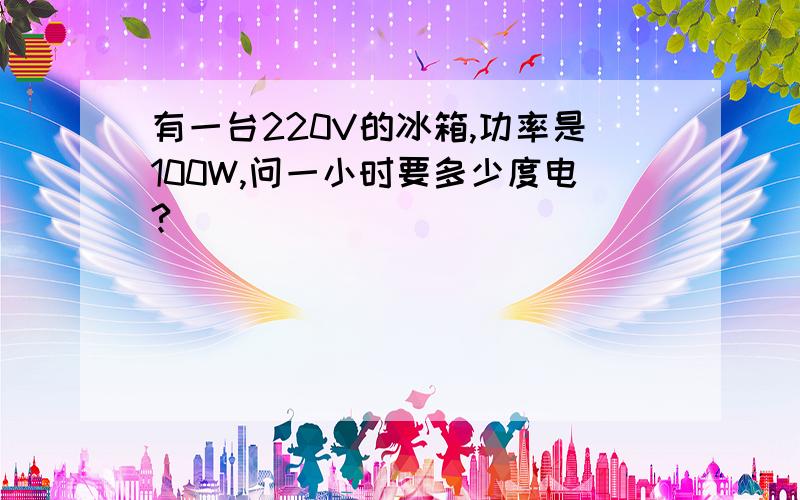 有一台220V的冰箱,功率是100W,问一小时要多少度电?