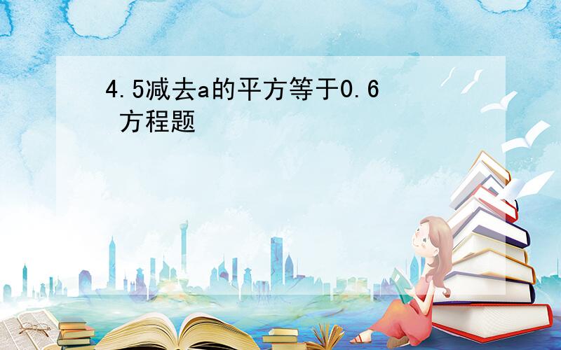 4.5减去a的平方等于0.6 方程题