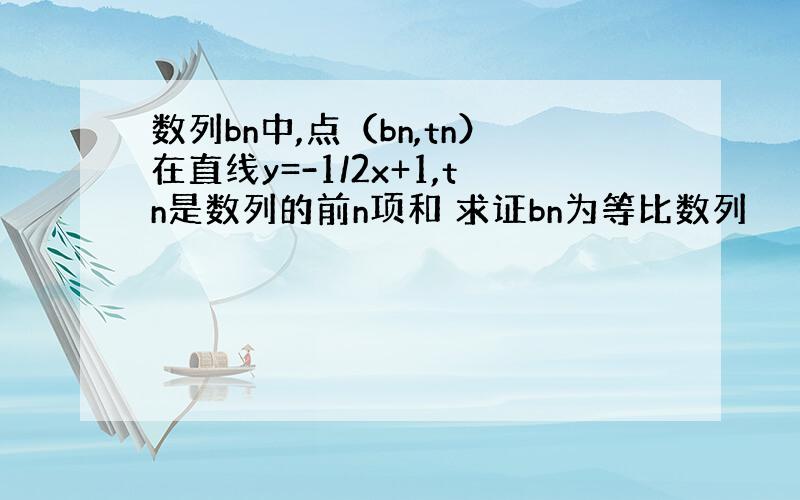 数列bn中,点（bn,tn）在直线y=-1/2x+1,tn是数列的前n项和 求证bn为等比数列