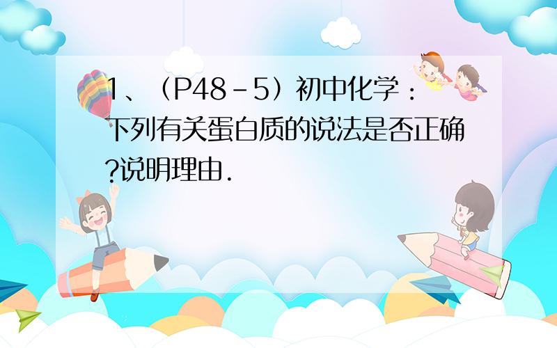 1、（P48-5）初中化学：下列有关蛋白质的说法是否正确?说明理由.