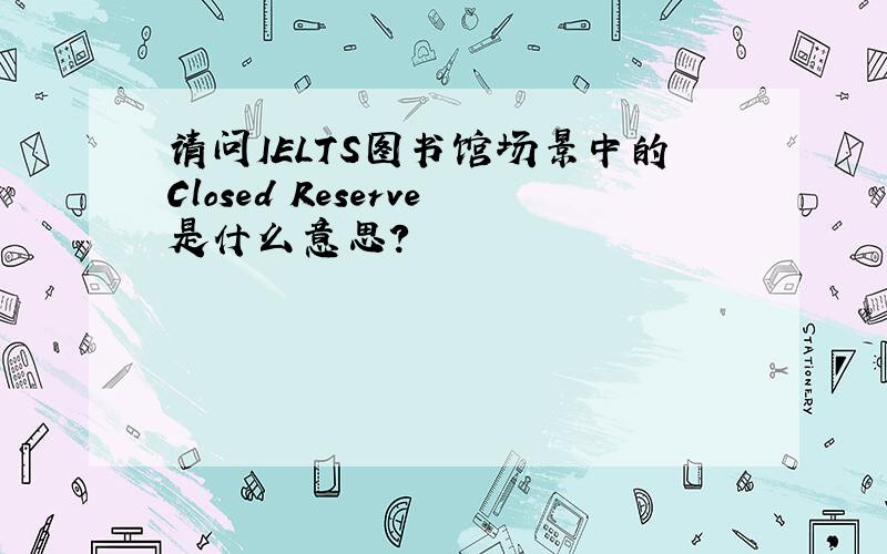 请问IELTS图书馆场景中的Closed Reserve是什么意思?