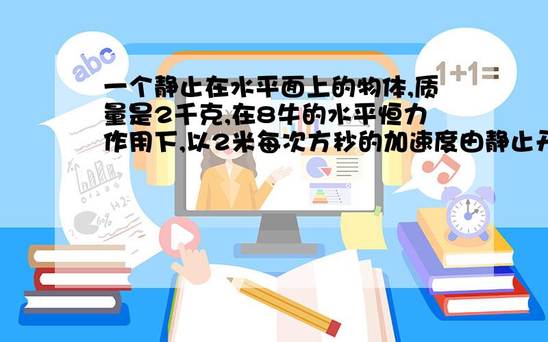 一个静止在水平面上的物体,质量是2千克,在8牛的水平恒力作用下,以2米每次方秒的加速度由静止开始沿...