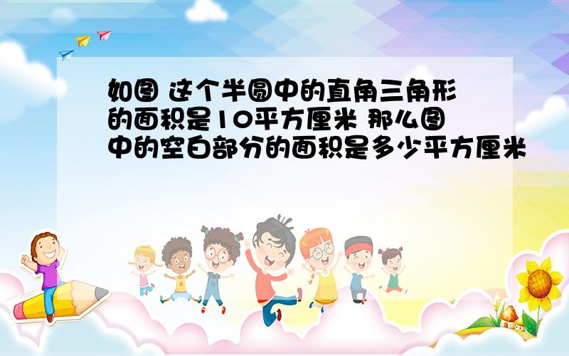 如图 这个半圆中的直角三角形的面积是10平方厘米 那么图中的空白部分的面积是多少平方厘米