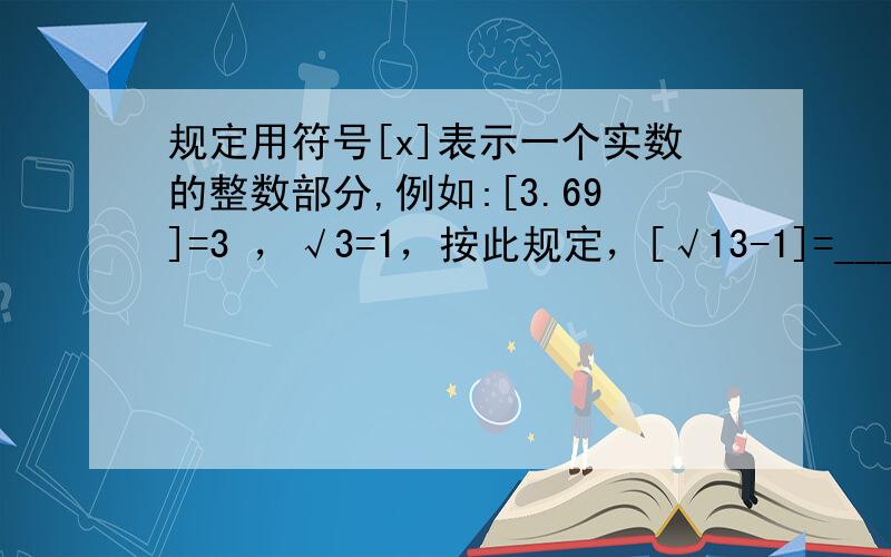 规定用符号[x]表示一个实数的整数部分,例如:[3.69]=3 ，√3=1，按此规定，[√13-1]=________