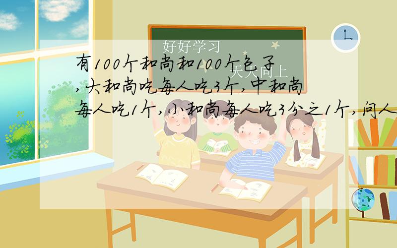 有100个和尚和100个包子,大和尚吃每人吃3个,中和尚每人吃1个,小和尚每人吃3分之1个,问人数