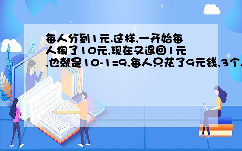 每人分到1元.这样,一开始每人掏了10元,现在又退回1元,也就是10-1=9,每人只花了9元钱,3个人每人9元,3 X