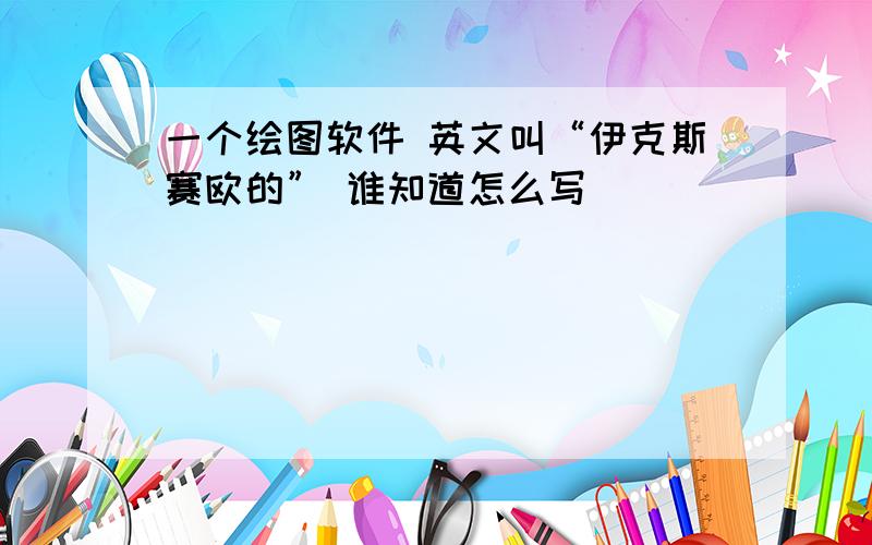 一个绘图软件 英文叫“伊克斯赛欧的” 谁知道怎么写