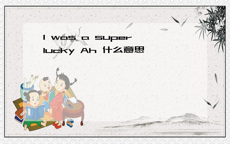 I was a super lucky Ah 什么意思