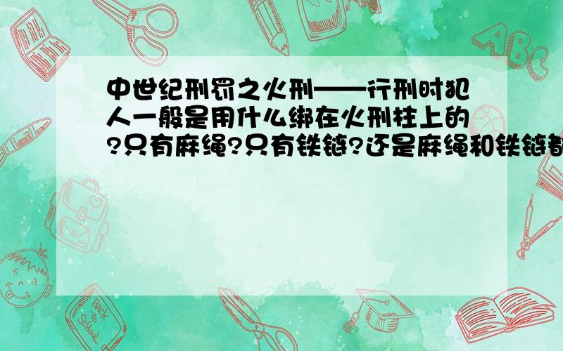 中世纪刑罚之火刑——行刑时犯人一般是用什么绑在火刑柱上的?只有麻绳?只有铁链?还是麻绳和铁链都有?