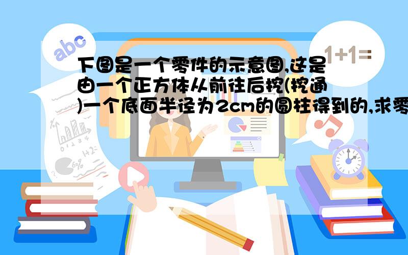 下图是一个零件的示意图,这是由一个正方体从前往后挖(挖通)一个底面半径为2cm的圆柱得到的,求零件体积.