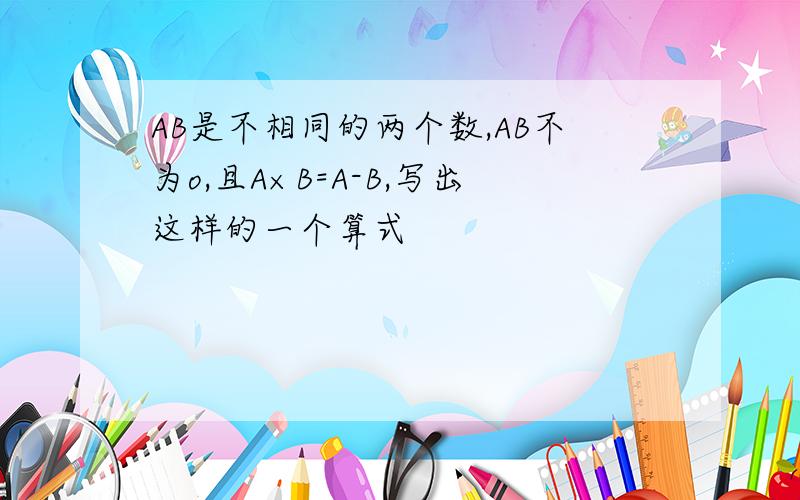 AB是不相同的两个数,AB不为o,且A×B=A-B,写出这样的一个算式