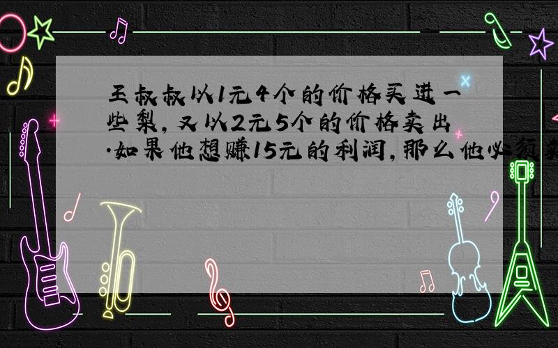 王叔叔以1元4个的价格买进一些梨,又以2元5个的价格卖出.如果他想赚15元的利润,那么他必须卖出多少个梨?