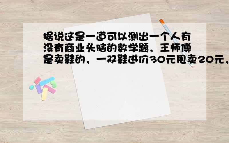 据说这是一道可以测出一个人有没有商业头脑的数学题，王师傅是卖鞋的，一双鞋进价30元甩卖20元，顾客来买鞋给了张50，王师