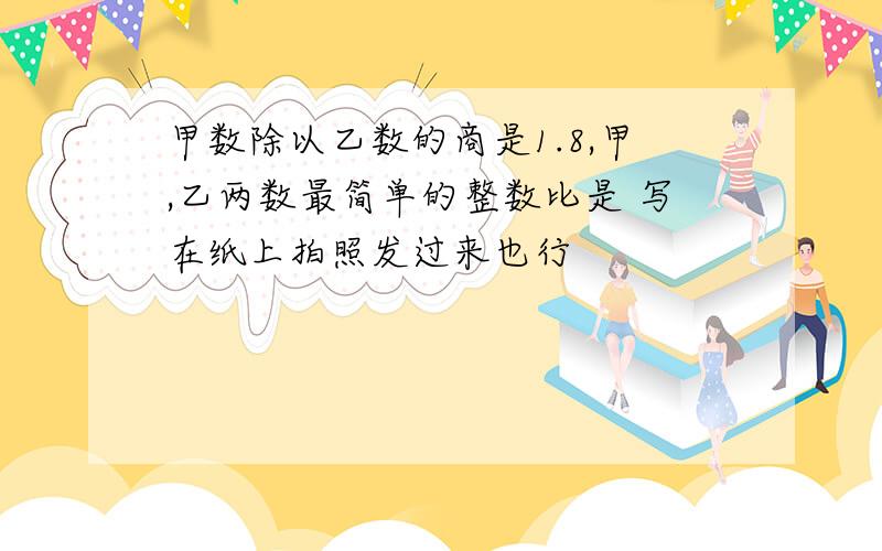 甲数除以乙数的商是1.8,甲,乙两数最简单的整数比是 写在纸上拍照发过来也行