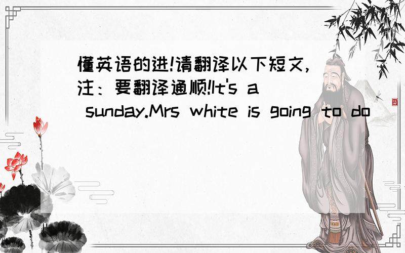 懂英语的进!请翻译以下短文,注：要翻译通顺!It's a sunday.Mrs white is going to do