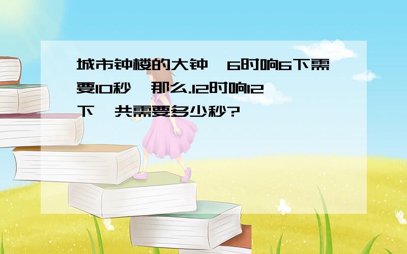 城市钟楼的大钟,6时响6下需要10秒,那么.12时响12下一共需要多少秒?