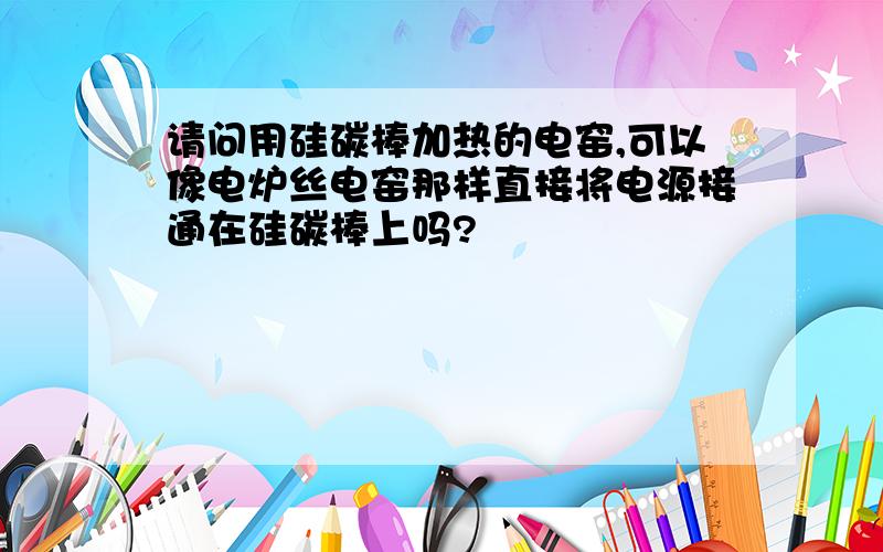 请问用硅碳棒加热的电窑,可以像电炉丝电窑那样直接将电源接通在硅碳棒上吗?