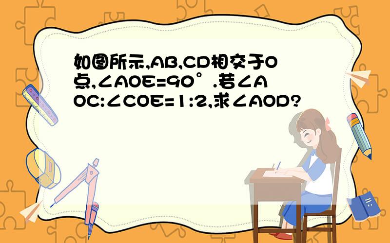 如图所示,AB,CD相交于O点,∠AOE=90°.若∠AOC:∠COE=1:2,求∠AOD?