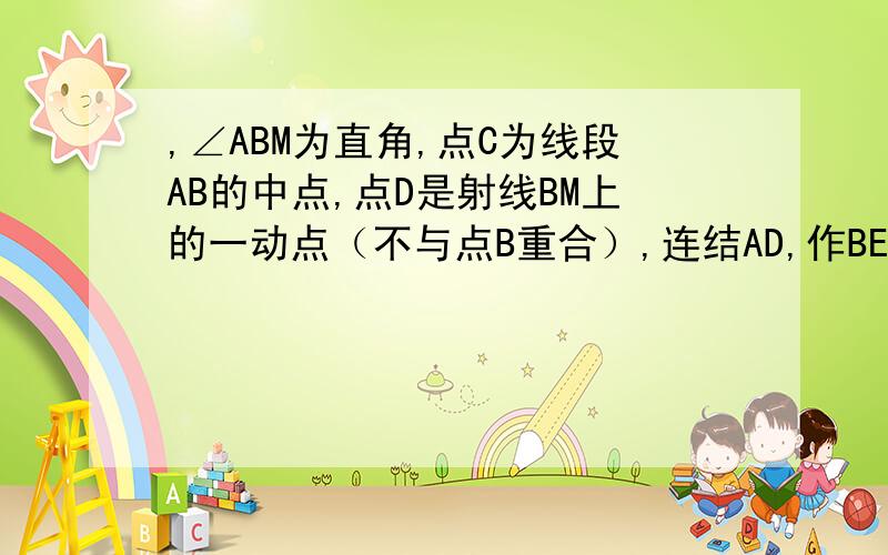 ,∠ABM为直角,点C为线段AB的中点,点D是射线BM上的一动点（不与点B重合）,连结AD,作BE⊥AD,垂足为点E,连