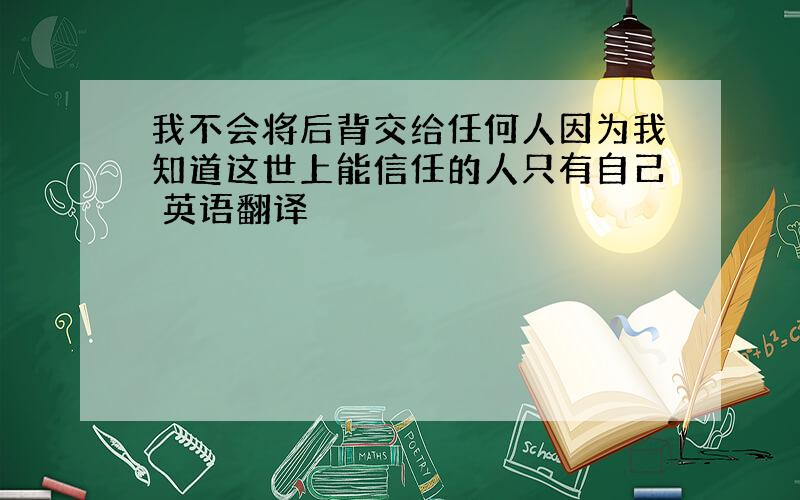 我不会将后背交给任何人因为我知道这世上能信任的人只有自己 英语翻译