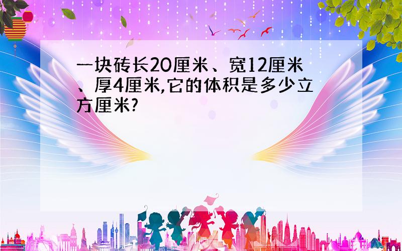 一块砖长20厘米、宽12厘米、厚4厘米,它的体积是多少立方厘米?