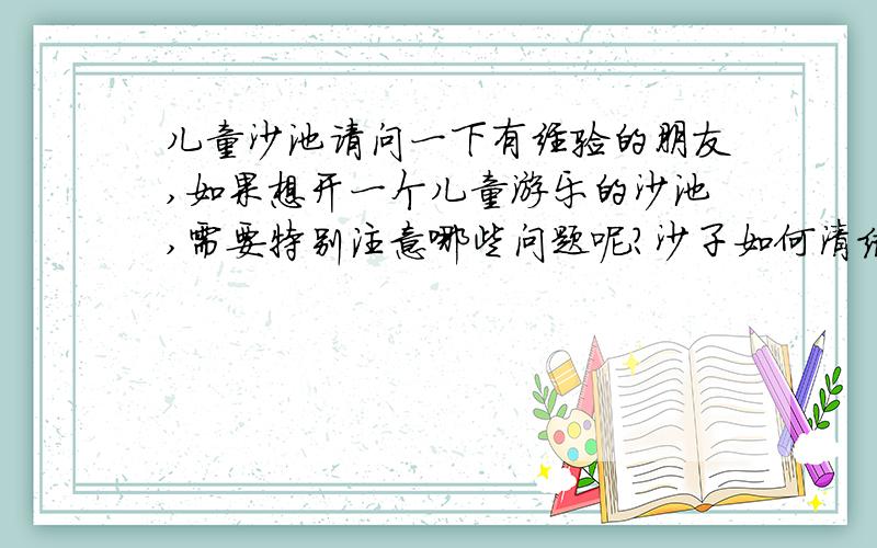 儿童沙池请问一下有经验的朋友,如果想开一个儿童游乐的沙池,需要特别注意哪些问题呢?沙子如何清洁消毒呢?沙子可以一直使用还