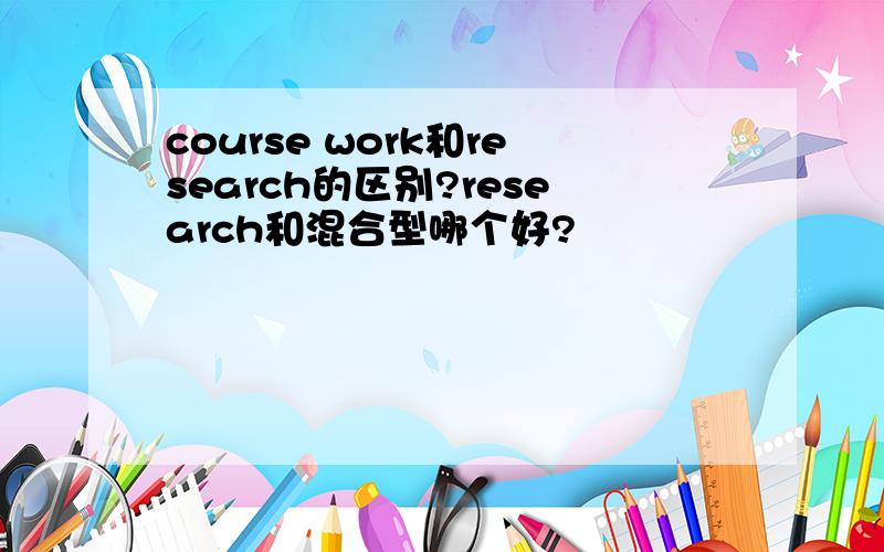 course work和research的区别?research和混合型哪个好?