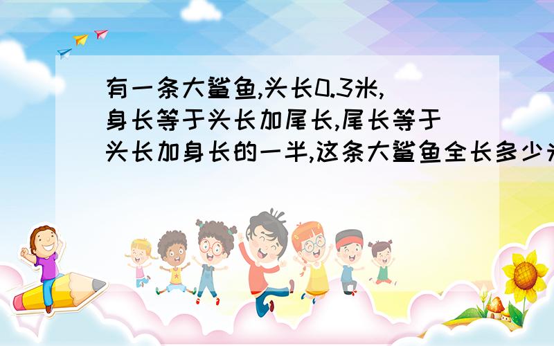 有一条大鲨鱼,头长0.3米,身长等于头长加尾长,尾长等于头长加身长的一半,这条大鲨鱼全长多少米?