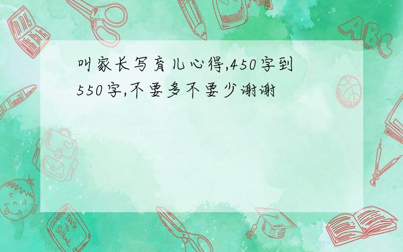 叫家长写育儿心得,450字到550字,不要多不要少谢谢