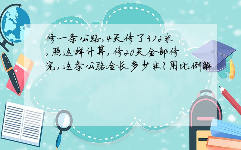 修一条公路,4天修了372米,照这样计算,修20天全部修完,这条公路全长多少米?用比例解