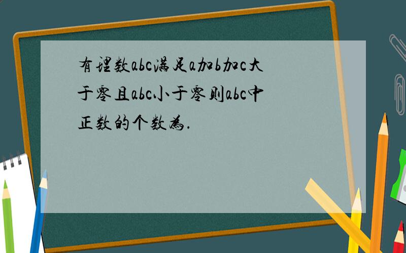 有理数abc满足a加b加c大于零且abc小于零则abc中正数的个数为.