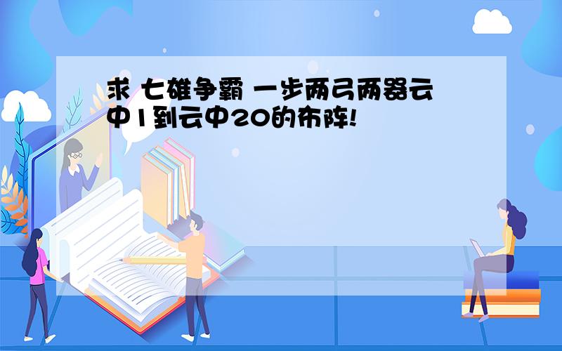 求 七雄争霸 一步两弓两器云中1到云中20的布阵!