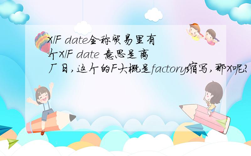 X/F date全称贸易里有个X/F date 意思是离厂日,这个的F大概是factory缩写,那X呢?