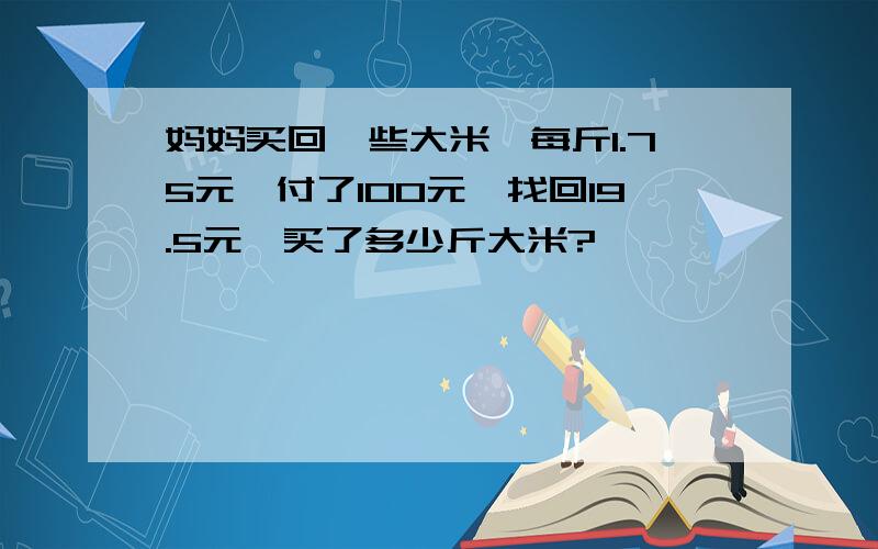 妈妈买回一些大米,每斤1.75元,付了100元,找回19.5元,买了多少斤大米?